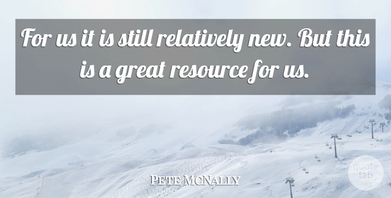 Pete McNally Quote About Great, Relatively, Resource: For Us It Is Still...