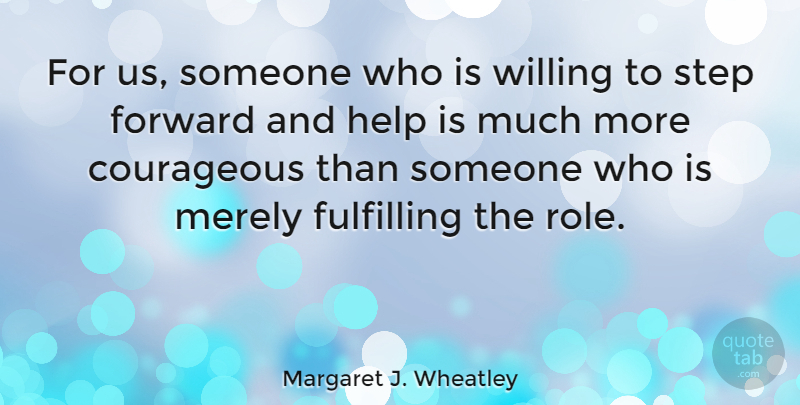 Margaret J. Wheatley Quote About Roles, Steps, Courageous: For Us Someone Who Is...