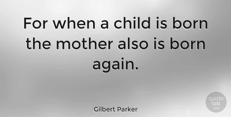 Gilbert Parker Quote About Born, Mother: For When A Child Is...
