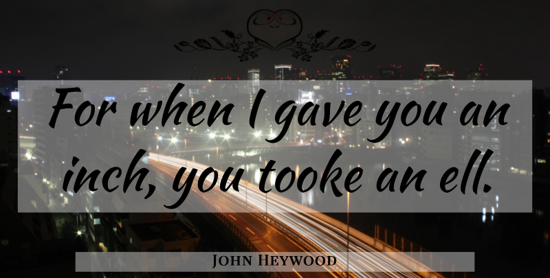 John Heywood Quote About Ells, Inches: For When I Gave You...