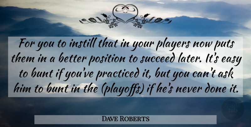 Dave Roberts Quote About Ask, Bunt, Easy, Instill, Players: For You To Instill That...