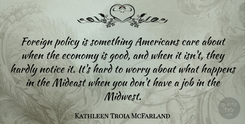Kathleen Troia McFarland Quote About Care, Economy, Foreign, Good, Happens: Foreign Policy Is Something Americans...