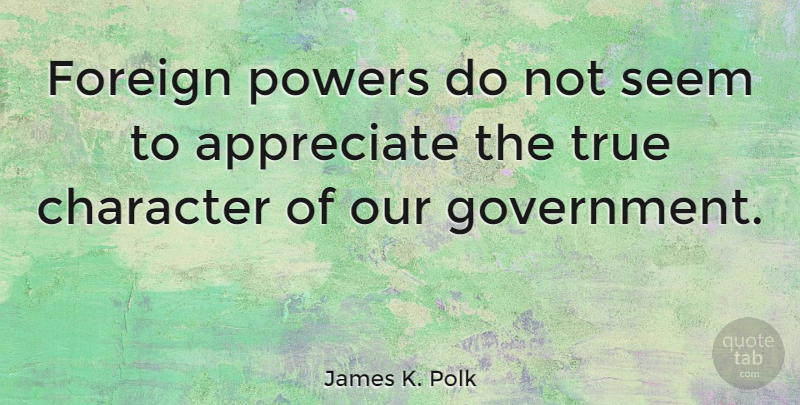 James K. Polk Quote About Character, Government, Appreciate: Foreign Powers Do Not Seem...