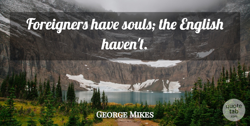 George Mikes Quote About Soul, Foreigners, Havens: Foreigners Have Souls The English...