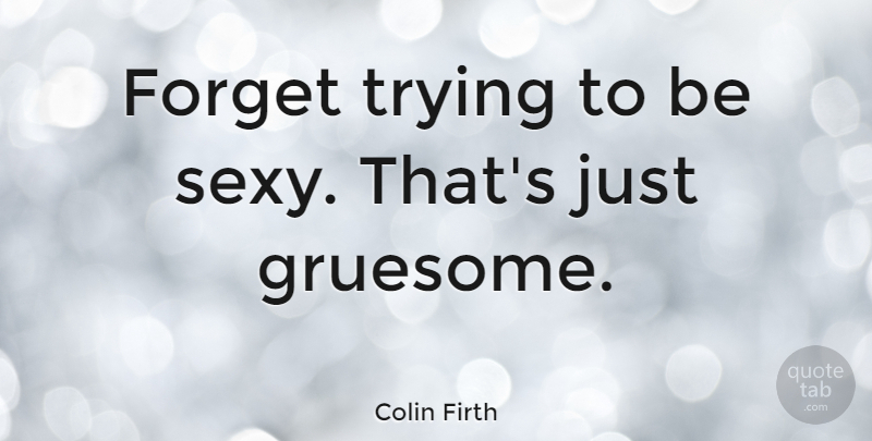 Colin Firth Quote About Sexy, Trying, Forget: Forget Trying To Be Sexy...