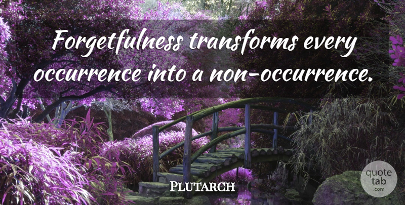 Plutarch Quote About Forgetfulness: Forgetfulness Transforms Every Occurrence Into...