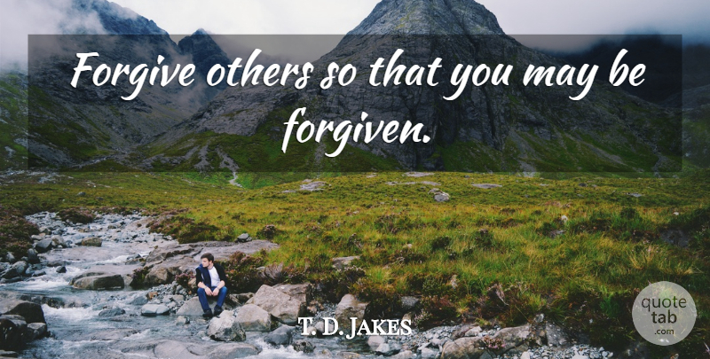 T. D. Jakes Quote About Forgiving, May, Forgiven: Forgive Others So That You...