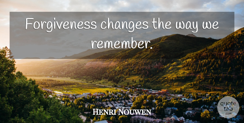 Henri Nouwen Quote About Way, Remember: Forgiveness Changes The Way We...