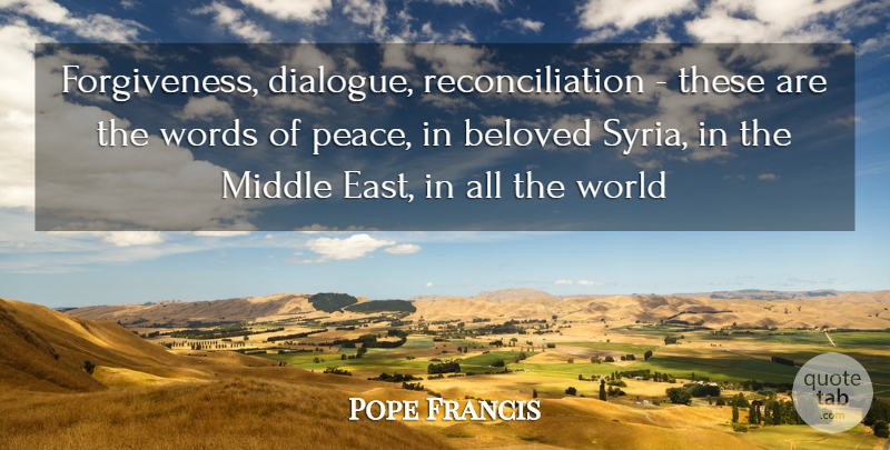 Pope Francis Quote About East, World, Beloved: Forgiveness Dialogue Reconciliation These Are...