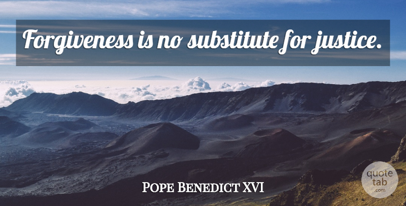 Pope Benedict XVI Quote About Justice, Substitutes: Forgiveness Is No Substitute For...