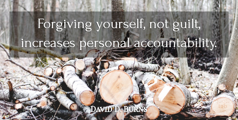 David D. Burns Quote About Personal Accountability, Forgiving, Guilt: Forgiving Yourself Not Guilt Increases...