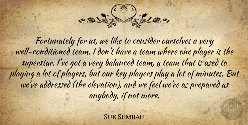 Sue Semrau Quote About Balanced, Consider, Key, Ourselves, Player: Fortunately For Us We Like...