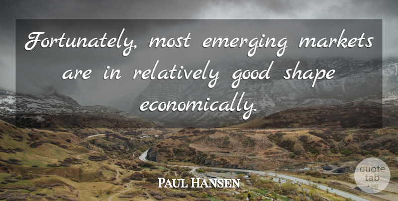 Paul Hansen Quote About Economy And Economics, Emerging, Good, Markets, Relatively: Fortunately Most Emerging Markets Are...