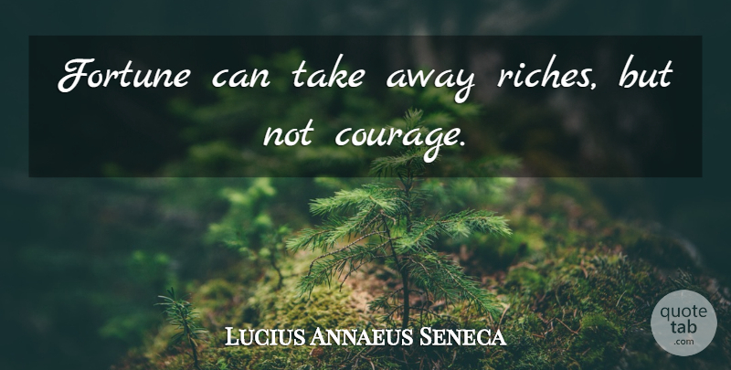 Lucius Annaeus Seneca Quote About Courage, Fortune: Fortune Can Take Away Riches...