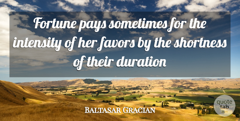 Baltasar Gracian Quote About Duration, Favors, Fortune, Intensity, Pays: Fortune Pays Sometimes For The...