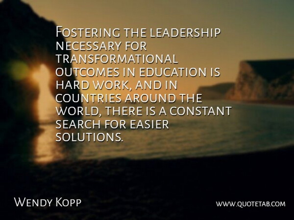 Wendy Kopp Quote About Constant, Countries, Easier, Education, Hard: Fostering The Leadership Necessary For...