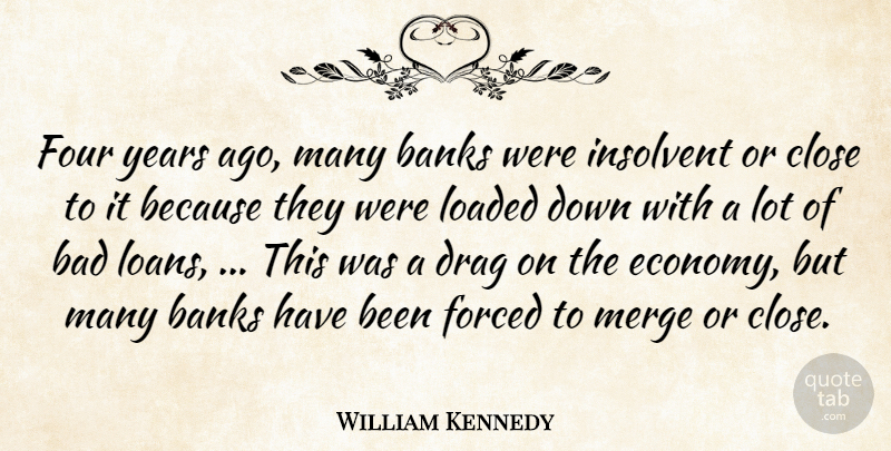 William Kennedy Quote About Bad, Banks, Close, Drag, Forced: Four Years Ago Many Banks...