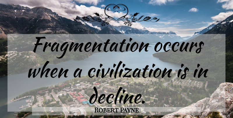 Robert Payne Quote About Civilization, Decline, Fragmentation: Fragmentation Occurs When A Civilization...