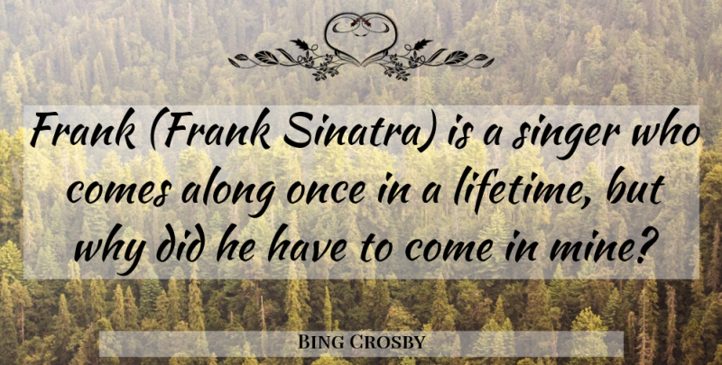 Bing Crosby Quote About Once In A Lifetime, Singers, Frank: Frank Frank Sinatra Is A...
