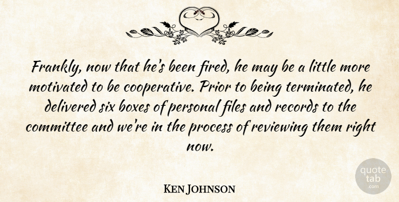 Ken Johnson Quote About Boxes, Committee, Delivered, Files, Motivated: Frankly Now That Hes Been...