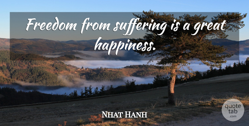 Nhat Hanh Quote About Suffering, Great Happiness: Freedom From Suffering Is A...