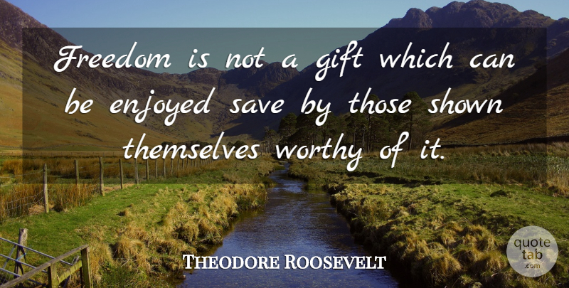 Theodore Roosevelt Quote About President, Worthy, Enjoyed: Freedom Is Not A Gift...