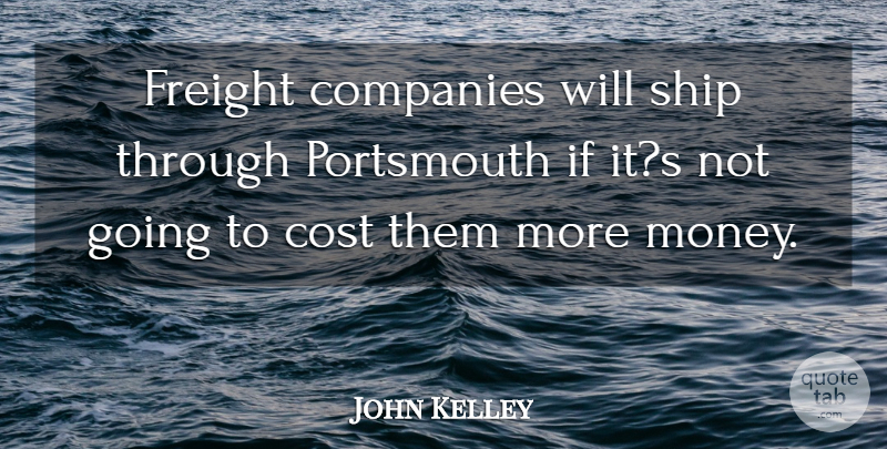 John Kelley Quote About Companies, Cost, Ship: Freight Companies Will Ship Through...