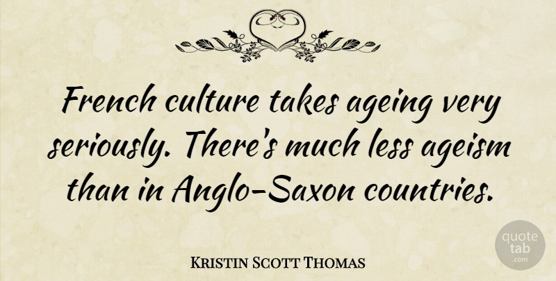 Kristin Scott Thomas Quote About Country, Culture, Ageing: French Culture Takes Ageing Very...