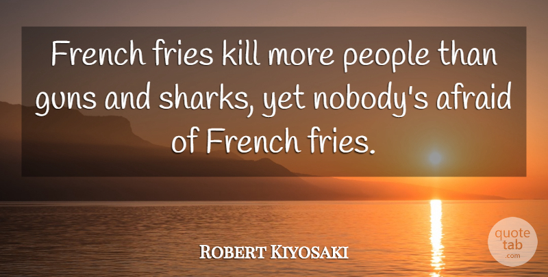 Robert Kiyosaki Quote About Gun, Sharks, People: French Fries Kill More People...
