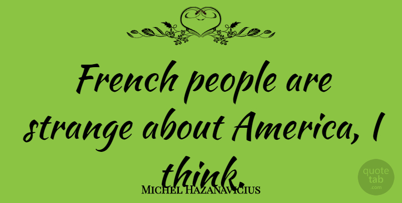 Michel Hazanavicius Quote About Thinking, America, People: French People Are Strange About...