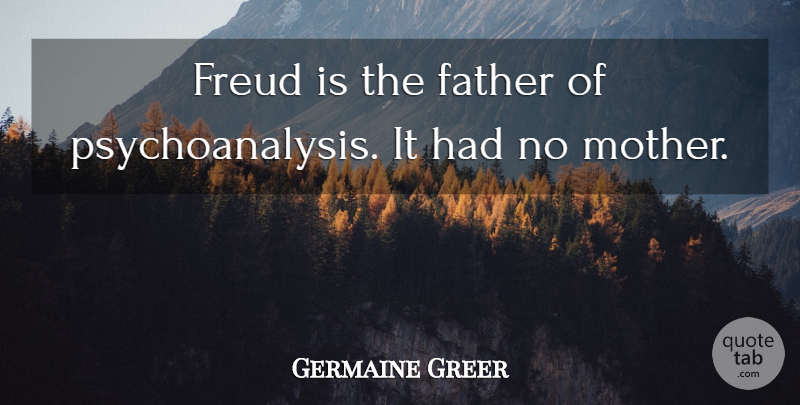 Germaine Greer Quote About Mother, Father, Psychoanalysis: Freud Is The Father Of...