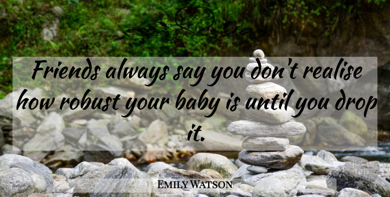 Emily Watson Quote About Baby, Robust, Realising: Friends Always Say You Dont...