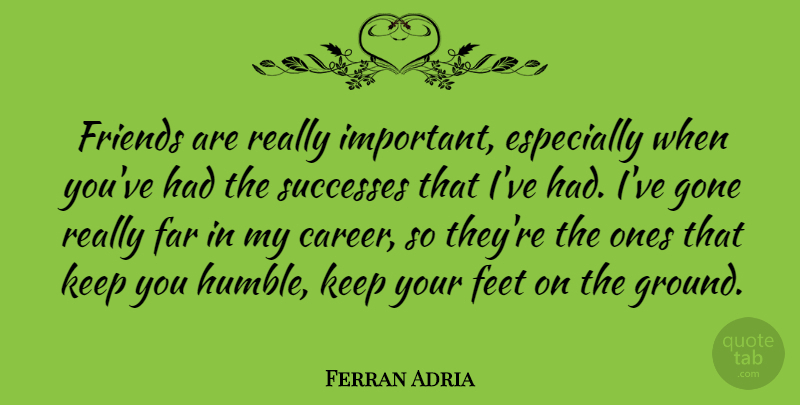 Ferran Adria Quote About Humble, Careers, Feet: Friends Are Really Important Especially...