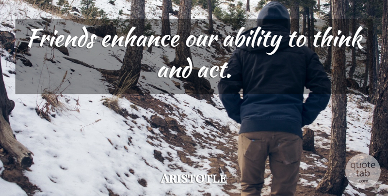 Aristotle Quote About Thinking, Ability: Friends Enhance Our Ability To...