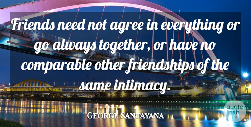 George Santayana Quote About Together, Needs, Intimacy: Friends Need Not Agree In...