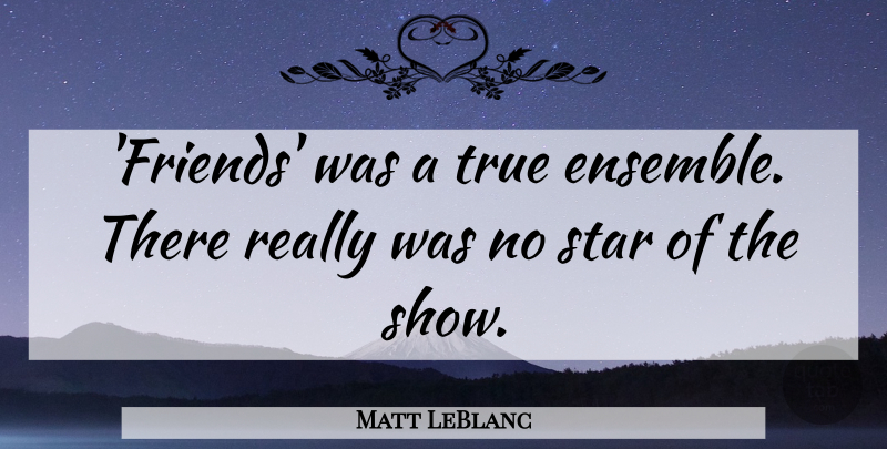 Matt LeBlanc Quote About Stars, Ensemble, Shows: Friends Was A True Ensemble...