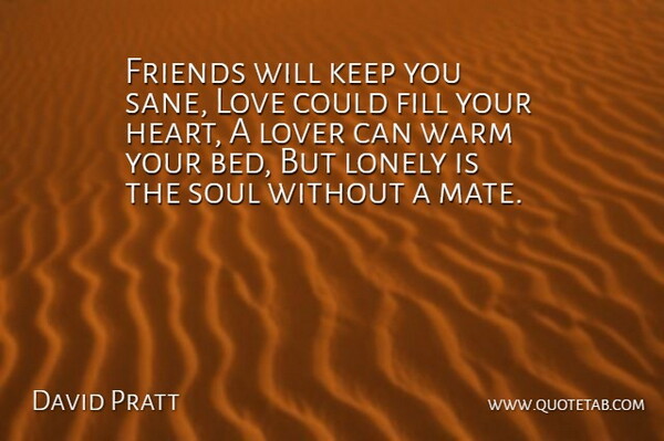David Pratt Quote About Bed, Fill, Lonely, Love, Lover: Friends Will Keep You Sane...