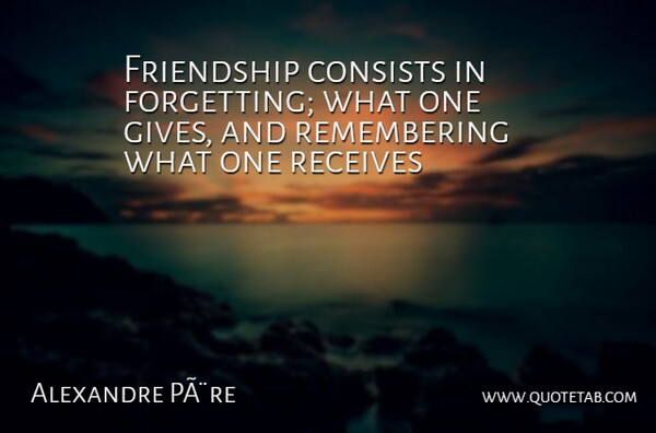 Alexandre PÃ¨re Quote About Consists, Friendship, Friends Or Friendship, Receives: Friendship Consists In Forgetting What...