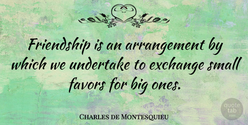 Charles de Montesquieu Quote About Exchange, Favors, Friendship, Small, Undertake: Friendship Is An Arrangement By...