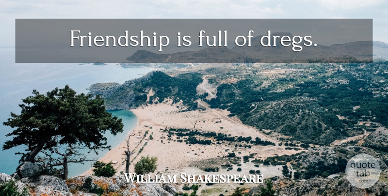 William Shakespeare Quote About Friendship, Dregs: Friendship Is Full Of Dregs...
