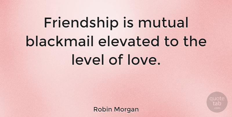 Robin Morgan Quote About Friendship, Powerful, Levels: Friendship Is Mutual Blackmail Elevated...