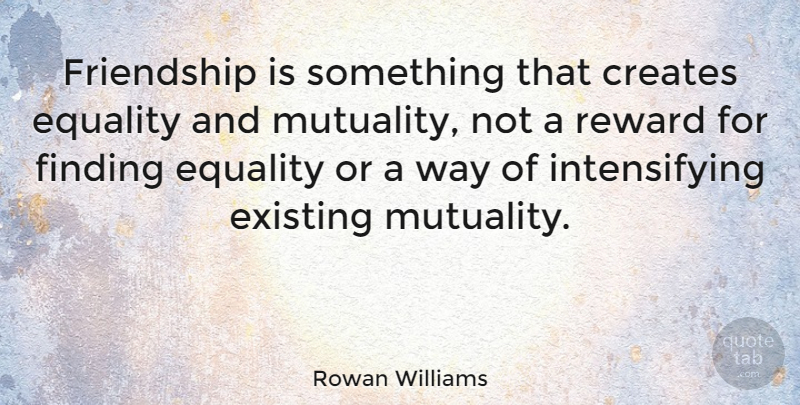 Rowan Williams Quote About Equality, Way, Rewards: Friendship Is Something That Creates...