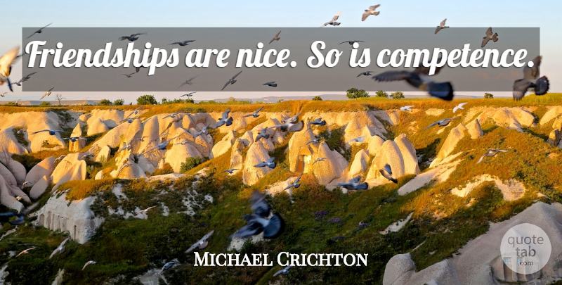 Michael Crichton Quote About Nice, Competence: Friendships Are Nice So Is...