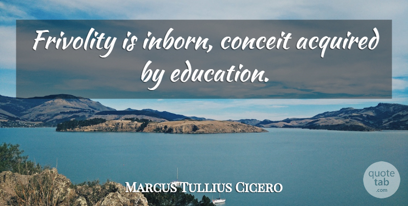Marcus Tullius Cicero Quote About Philosophical, Conceit, Frivolity: Frivolity Is Inborn Conceit Acquired...