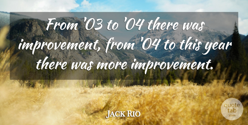 Jack Rio Quote About Improvement, Year: From 03 To 04 There...