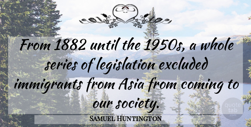 Samuel Huntington Quote About Asia, Coming, Excluded, Immigrants, Series: From 1882 Until The 1950s...