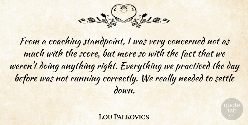 Lou Palkovics Quote About Coaching, Concerned, Fact, Needed, Practiced: From A Coaching Standpoint I...