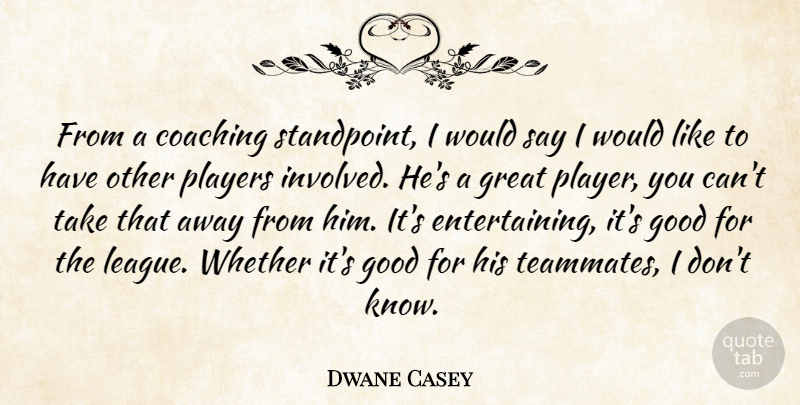 Dwane Casey Quote About Coaching, Good, Great, Players, Whether: From A Coaching Standpoint I...