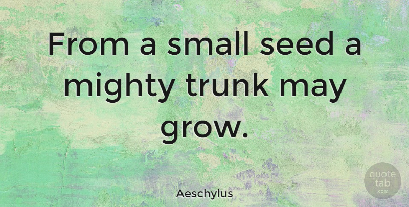 Aeschylus Quote About Inspirational, May, Trunks: From A Small Seed A...
