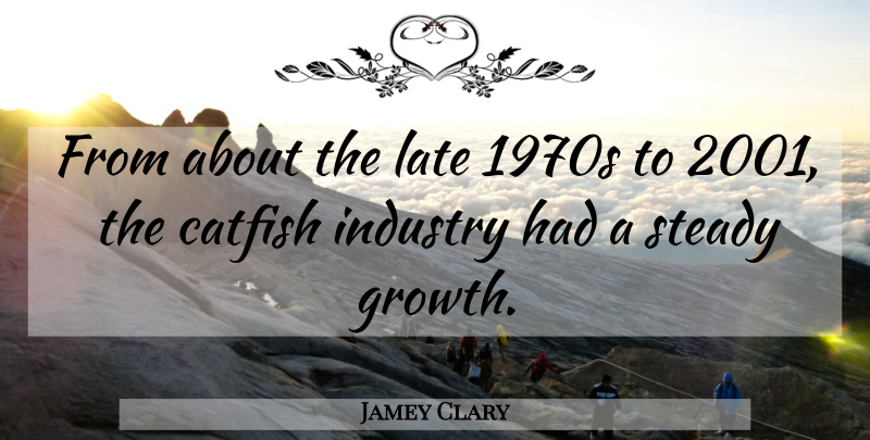 Jamey Clary Quote About Catfish, Growth, Industry, Late, Steady: From About The Late 1970s...
